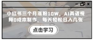 小红书三个月涨粉10W,AI英语视频0成本制作,每天轻松日入几张【揭秘】-铭创资源库