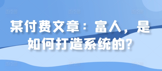 某付费文章：富人，是如何打造系统的?-铭创资源库