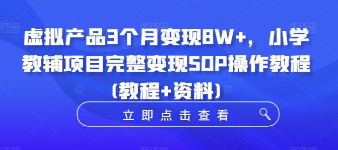虚拟产品3个月变现8W+，小学教辅项目完整变现SOP操作教程(教程+资料)-铭创资源库