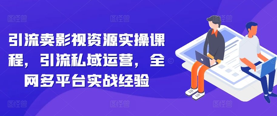 引流卖影视资源实操课程，引流私域运营，全网多平台实战经验-铭创资源库