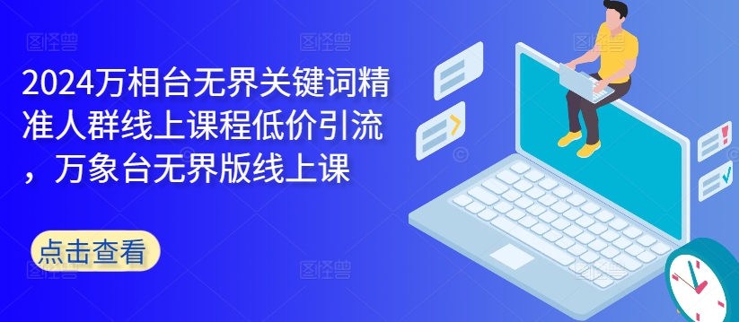 2024万相台无界关键词精准人群线上课程低价引流 ，万象台无界版线上课-铭创资源库