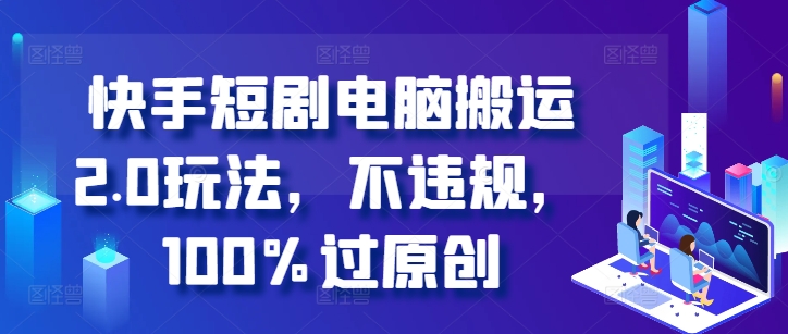 快手短剧电脑搬运2.0玩法，不违规，100%过原创-铭创资源库