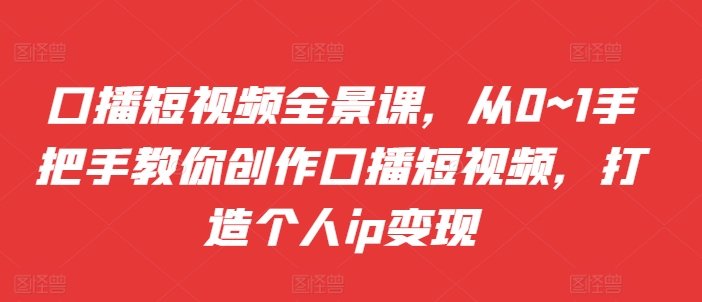 口播短视频全景课，​从0~1手把手教你创作口播短视频，打造个人ip变现-铭创资源库