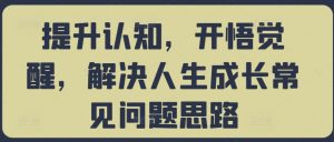 提升认知,开悟觉醒,解决人生成长常见问题思路-铭创资源库