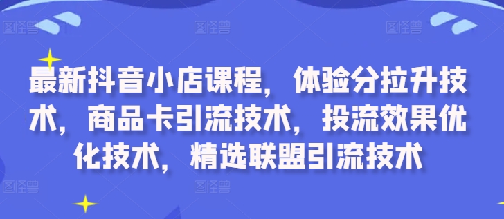 最新抖音小店课程，体验分拉升技术，商品卡引流技术，投流效果优化技术，精选联盟引流技术-铭创资源库