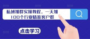 私域加群实操教程,一天加100个行业精准客户群-铭创资源库