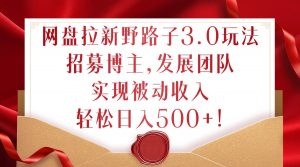 网盘拉新野路子3.0玩法,招募博主,发展团队,实现被动收入,轻松日入500+【揭秘】-铭创资源库