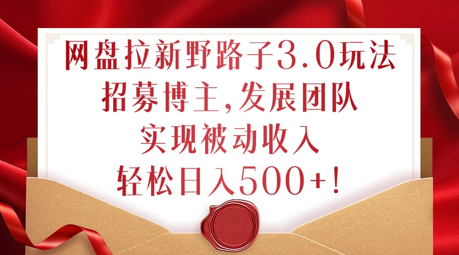 网盘拉新野路子3.0玩法，招募博主，发展团队，实现被动收入，轻松日入500+【揭秘】-铭创资源库