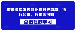 蓝剑搬运发视频让搞钱更简单,执行起来,万物皆可搬-铭创资源库