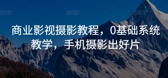 商业影视摄影教程，0基础系统教学，手机摄影出好片-铭创资源库