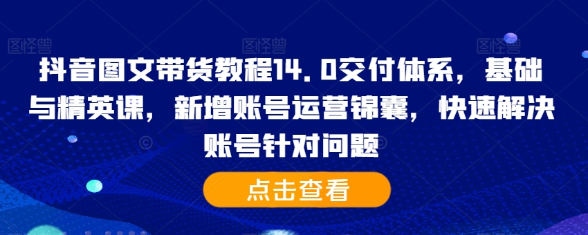 抖音图文带货教程14.0交付体系，基础与精英课，新增账号运营锦囊，快速解决账号针对问题-铭创资源库