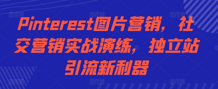 Pinterest图片营销，社交营销实战演练，独立站引流新利器-铭创资源库