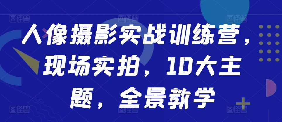人像摄影实战训练营，现场实拍，10大主题，全景教学-铭创资源库