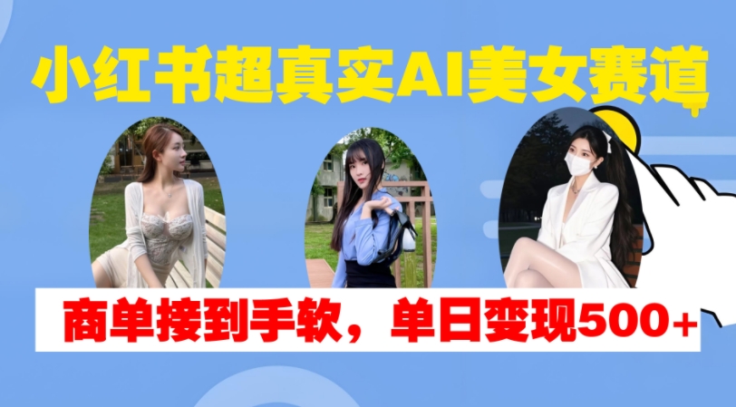 小红书超真实AI美女赛道，商单拿到手软，单日变现500+-铭创资源库