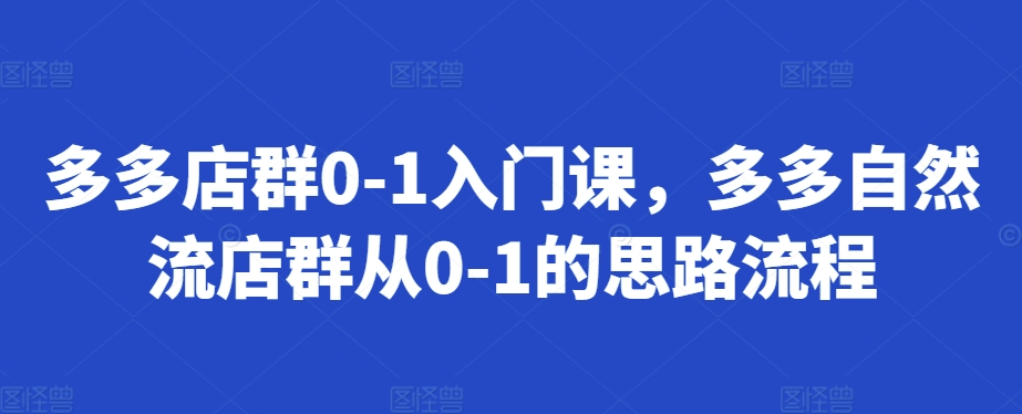 多多店群0-1入门课，多多自然流店群从0-1的思路流程-铭创资源库