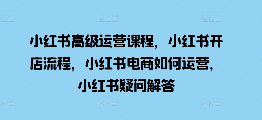 小红书高级运营课程，小红书开店流程，小红书电商如何运营，小红书疑问解答-铭创资源库