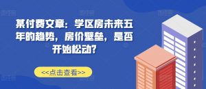 某付费文章：学区房未来五年的趋势，房价壁垒，是否开始松动?-铭创资源库