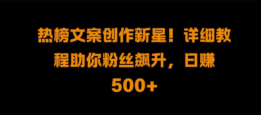 热榜文案创作新星!详细教程助你粉丝飙升，日入500+【揭秘】-铭创资源库
