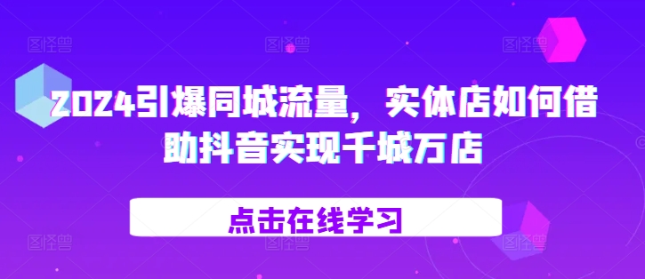 2024引爆同城流量，​实体店如何借助抖音实现千城万店-铭创资源库