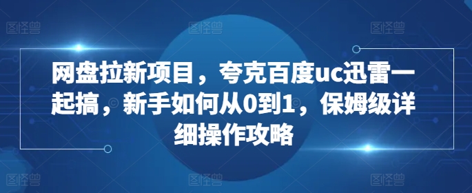 网盘拉新项目，夸克百度uc迅雷一起搞，新手如何从0到1，保姆级详细操作攻略-铭创资源库