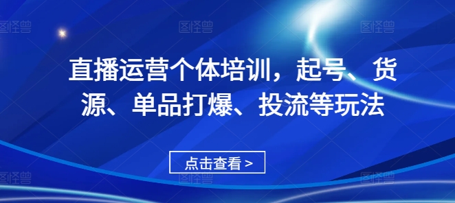 直播运营个体培训，起号、货源、单品打爆、投流等玩法-铭创资源库