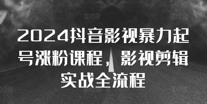 2024抖音影视暴力起号涨粉课程，影视剪辑搬运实战全流程-铭创资源库