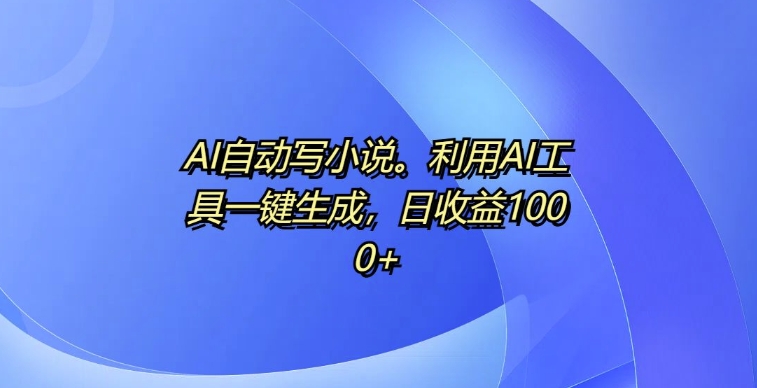 AI自动写小说，利用AI工具一键生成，日收益1k【揭秘】-铭创资源库