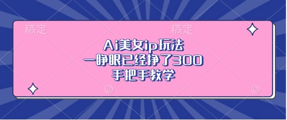 Ai美女ip玩法，一睁眼已经挣了3张，手把手教学【揭秘】-铭创资源库