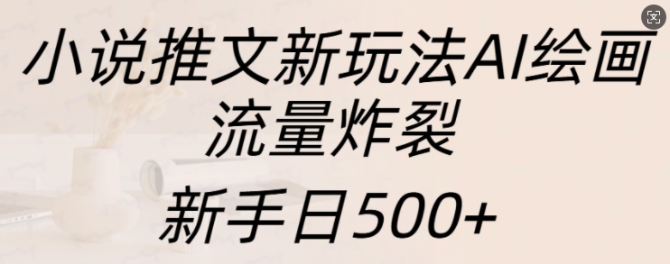 小说推文新玩法AI绘画，流量炸裂，新手日500+【揭秘】-铭创资源库