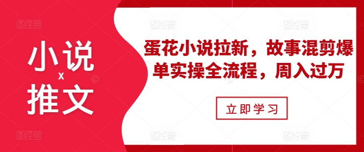 小说推文之蛋花小说拉新，故事混剪爆单实操全流程，周入过万-铭创资源库