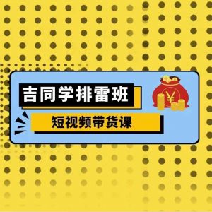 吉同学排雷班短视频带货课,零基础·详解流量成果-铭创资源库