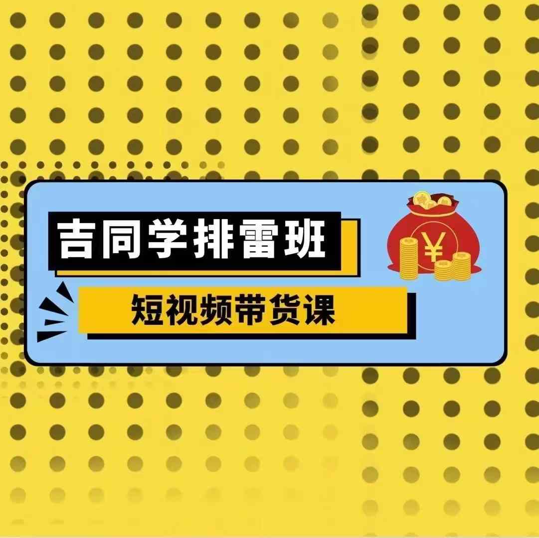 吉同学排雷班短视频带货课，零基础·详解流量成果-铭创资源库