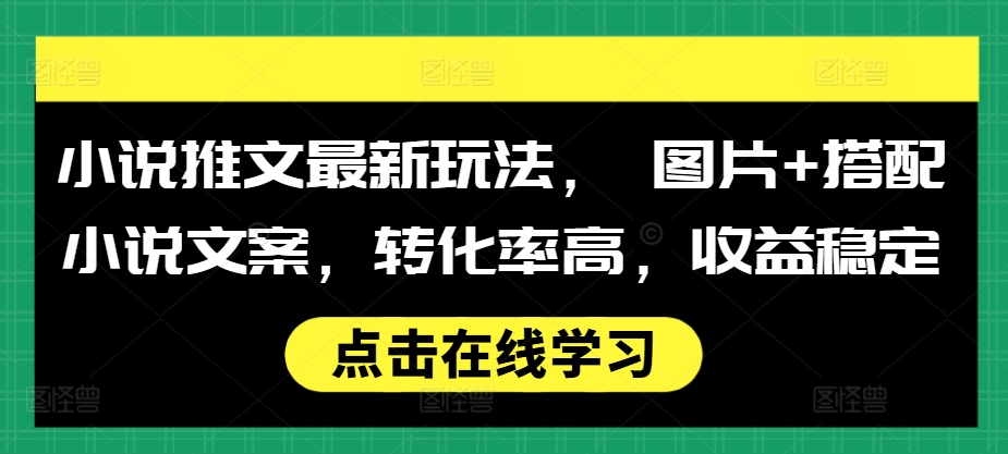 小说推文最新玩法， 图片+搭配小说文案，转化率高，收益稳定-铭创资源库