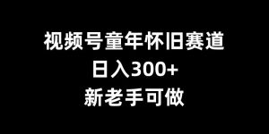 视频号童年怀旧赛道,日入300+,新老手可做【揭秘】-铭创资源库