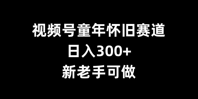 视频号童年怀旧赛道，日入300+，新老手可做【揭秘】-铭创资源库