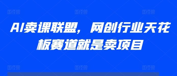 AI卖课联盟，网创行业天花板赛道就是卖项目-铭创资源库