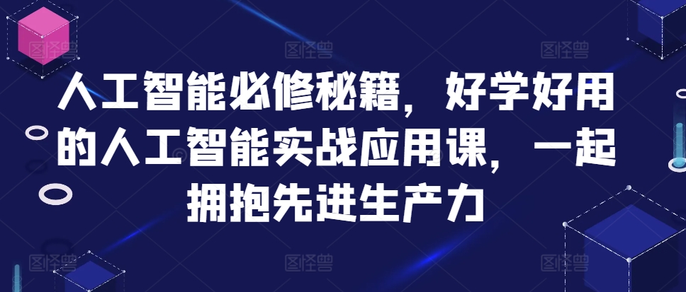 人工智能必修秘籍，好学好用的人工智能实战应用课，一起拥抱先进生产力-铭创资源库