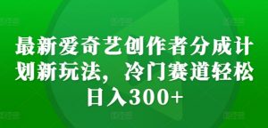 最新爱奇艺创作者分成计划新玩法,冷门赛道轻松日入300+【揭秘】-铭创资源库