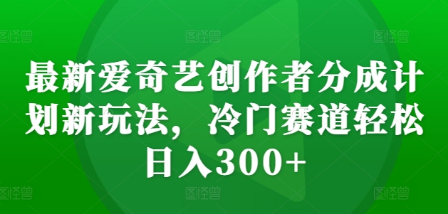 最新爱奇艺创作者分成计划新玩法，冷门赛道轻松日入300+【揭秘】-铭创资源库
