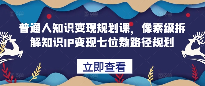 普通人知识变现规划课，像素级拆解知识IP变现七位数路径规划-铭创资源库