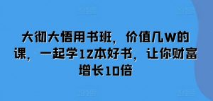大彻大悟用书班，价值几W的课，一起学12本好书，让你财富增长10倍-铭创资源库