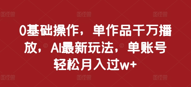 0基础操作，单作品千万播放，AI最新玩法，单账号轻松月入过w+【揭秘】-铭创资源库