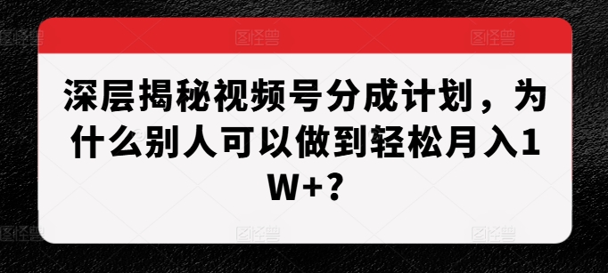 深层揭秘视频号分成计划,为什么别人可以做到轻松月入1W+?-铭创资源库