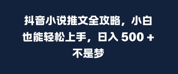 抖音小说推文全攻略，小白也能轻松上手，日入 5张+ 不是梦【揭秘】-铭创资源库