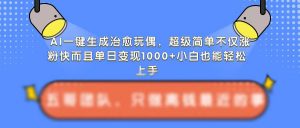 AI一键生成治愈玩偶,超级简单,不仅涨粉快而且单日变现1k-铭创资源库