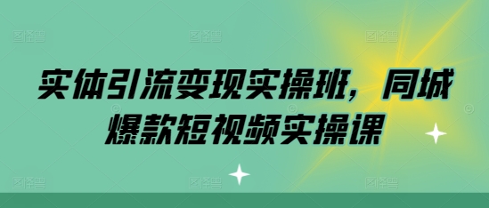 实体引流变现实操班，同城爆款短视频实操课-铭创资源库