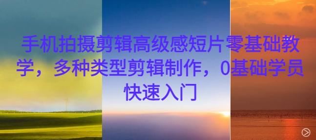 手机拍摄剪辑高级感短片零基础教学，多种类型剪辑制作，0基础学员快速入门-铭创资源库