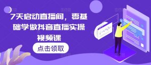 7天启动直播间，零基础学做抖音直播实操视频课-铭创资源库