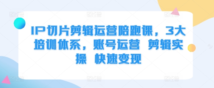 IP切片剪辑运营陪跑课，3大培训体系，账号运营 剪辑实操 快速变现-铭创资源库