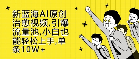 新蓝海AI原创治愈视频，引爆流量池，小白也能轻松上手，篇篇10W+【揭秘】-铭创资源库